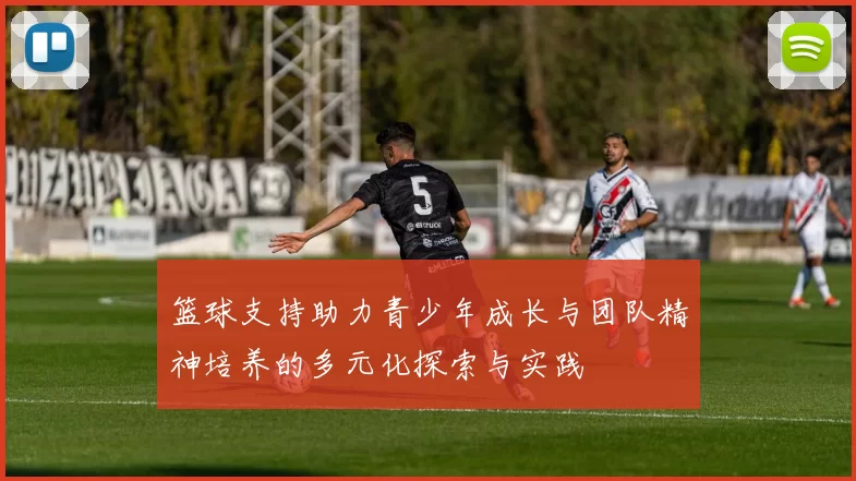 篮球支持助力青少年成长与团队精神培养的多元化探索与实践