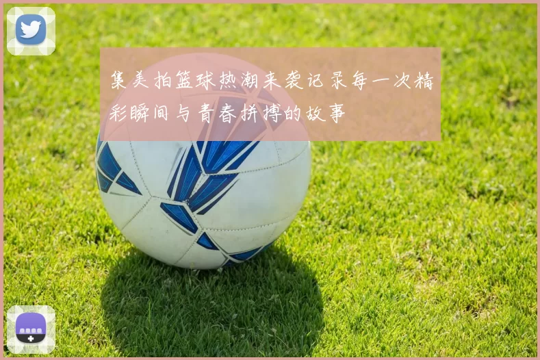 集美拍篮球热潮来袭记录每一次精彩瞬间与青春拼搏的故事