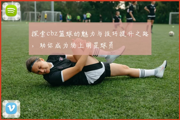 探索cbz篮球的魅力与技巧提升之路，助你成为场上明星球员