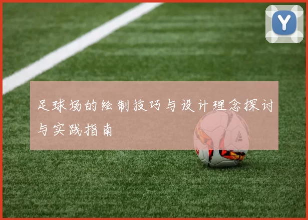 足球场的绘制技巧与设计理念探讨与实践指南