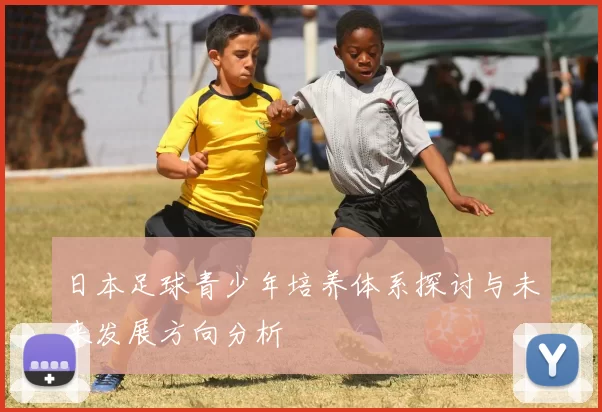 日本足球青少年培养体系探讨与未来发展方向分析