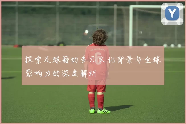 探索足球籍的多元文化背景与全球影响力的深度解析