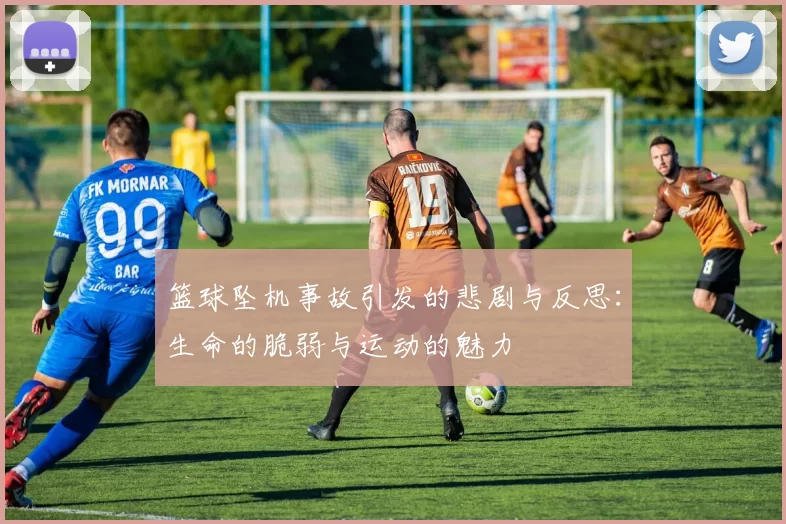 篮球坠机事故引发的悲剧与反思：生命的脆弱与运动的魅力