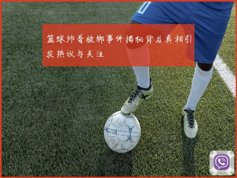 篮球帅哥被绑事件揭秘背后真相引发热议与关注