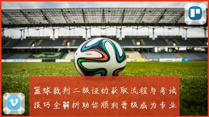 篮球裁判二级证的获取流程与考试技巧全解析助你顺利晋级成为专业裁判