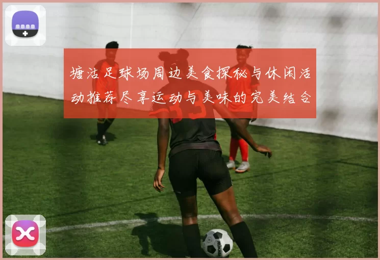 塘沽足球场周边美食探秘与休闲活动推荐尽享运动与美味的完美结合